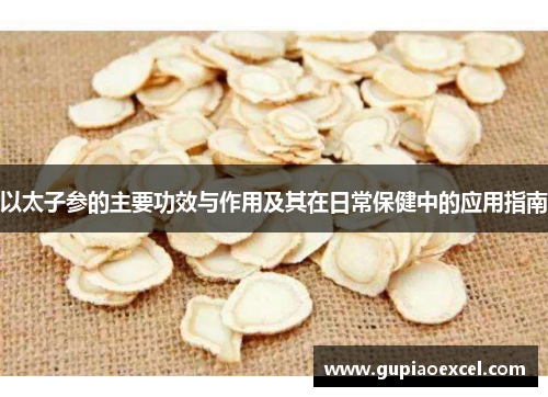 以太子参的主要功效与作用及其在日常保健中的应用指南