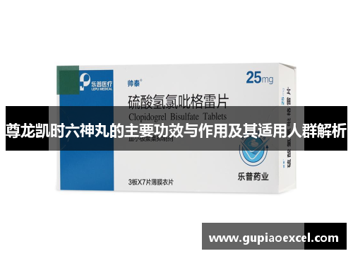 尊龙凯时六神丸的主要功效与作用及其适用人群解析